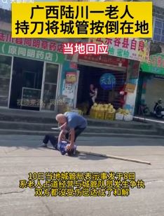 网传广西陆川一城管被持刀老人按倒在地 城管局:老人占道经营起争执