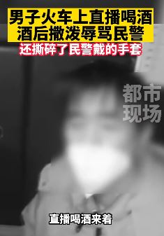 男子火车上直播喝酒并酒后闹事辱骂民警