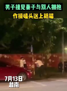 男子撞见妻子与别人拥抱 作揖磕头送祝福 网友：帽子终于摘下了！