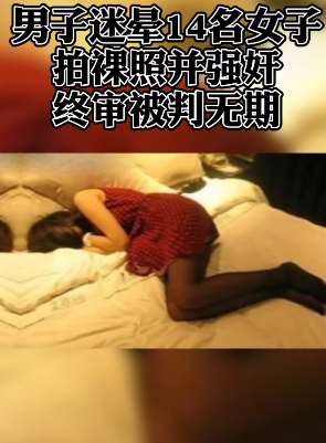男子迷晕14名女子拍裸照后强奸被判无期