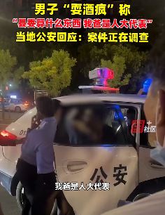 浙江绍兴一男子面对警方执法耍酒疯 自称：父亲是人大代表，母亲是政协委员