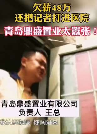 无法无天!青岛鼎盛置业欠薪48万 记者采访被打进医院!