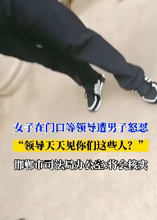 邯郸一女子司法局门口等领导遭男子怒怼:领导天天见你们这些人?