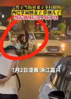 浙江嘉兴一男子当街殴打妻子 警方到场后还不依不饶