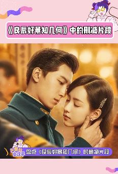 盘点良辰好景知几何删减片段，那些甜蜜镜头你不想欣赏下吗？