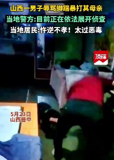 山西晋中一男子脚踹暴打其母亲 当地居民：忤逆不教，太过恶毒