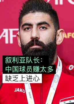 叙利亚队长萨利赫谈赢下国足原因：中国球员收入高缺乏上进心