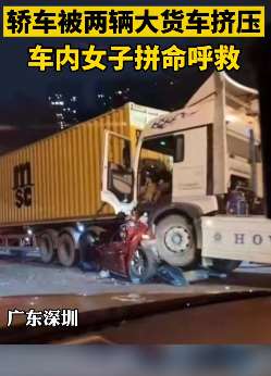 深圳一轿车被两辆大货车挤压，车内女子拼命呼救！