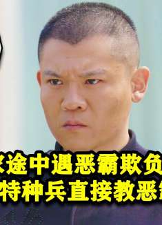 特种兵回家途中遭遇恶霸欺负，下一秒特种兵直接教恶霸做人！