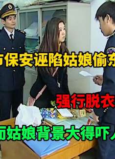 超市保安诬陷姑娘偷东西，强行脱衣搜身，然而姑娘背景大到吓人