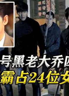 东北头号黑老大乔四，横行霸道手段残忍，曾强行霸占24位女明星！